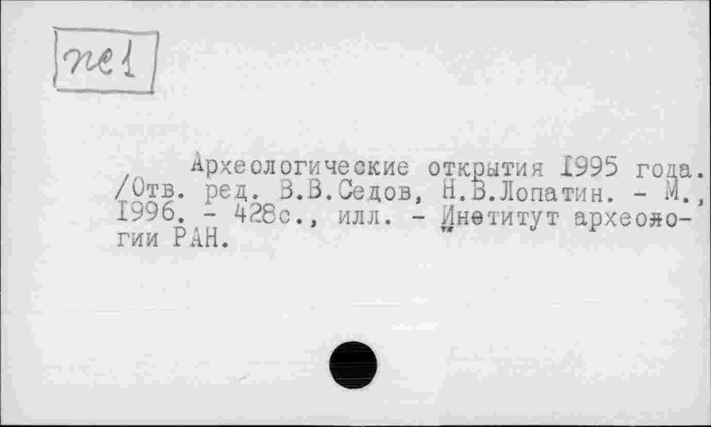 ﻿Археологические открытия 1995 гол /ÛTB. рец. 3.В.Седов, Н.В.Лопатин. - м 1996. - 428с., илл. - Инетитут археоло гии РАН. "